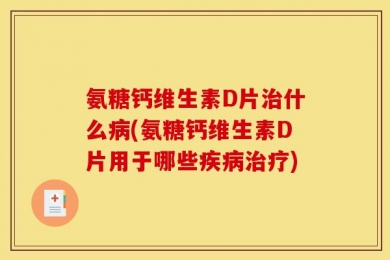 氨糖钙维生素D片治什么病(氨糖钙维生素D片用于哪些疾病治疗)