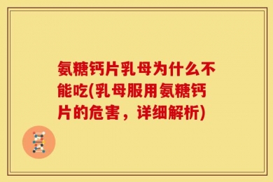 氨糖钙片乳母为什么不能吃(乳母服用氨糖钙片的危害，详细解析)