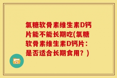 氯糖软骨素维生素D钙片能不能长期吃(氯糖软骨素维生素D钙片：是否适合长期食用？)