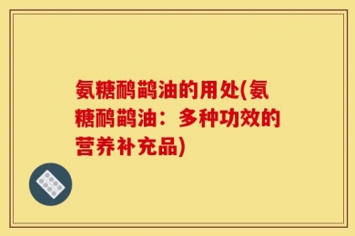 氨糖鸸鹋油的用处(氨糖鸸鹋油：多种功效的营养补充品)