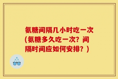 氨糖间隔几小时吃一次(氨糖多久吃一次？间隔时间应如何安排？)