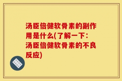 汤臣倍健软骨素的副作用是什么(了解一下：汤臣倍健软骨素的不良反应)