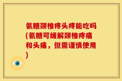 氨糖颈椎疼头疼能吃吗(氨糖可缓解颈椎疼痛和头痛，但需谨慎使用)