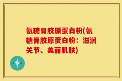 氨糖骨胶原蛋白粉(氨糖骨胶原蛋白粉：滋润关节、美丽肌肤)