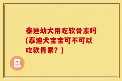 泰迪幼犬用吃软骨素吗(泰迪犬宝宝可不可以吃软骨素？)
