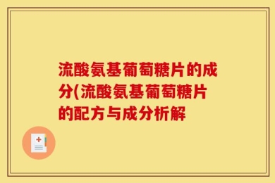 流酸氨基葡萄糖片的成分(流酸氨基葡萄糖片的配方与成分析解
