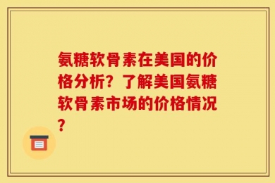 氨糖软骨素在美国的价格分析？了解美国氨糖软骨素市场的价格情况？