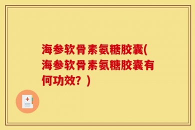 海参软骨素氨糖胶囊(海参软骨素氨糖胶囊有何功效？)