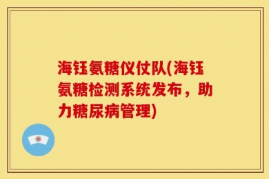 海钰氨糖仪仗队(海钰氨糖检测系统发布，助力糖尿病管理)