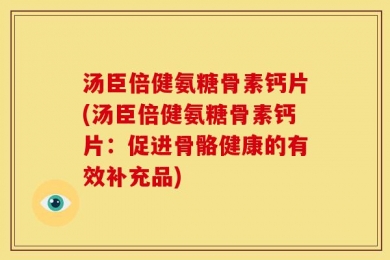 汤臣倍健氨糖骨素钙片(汤臣倍健氨糖骨素钙片：促进骨骼健康的有效补充品)