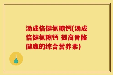 汤成倍健氨糖钙(汤成倍健氨糖钙 提高骨骼健康的综合营养素)