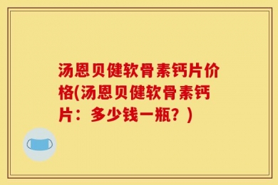 汤恩贝健软骨素钙片价格(汤恩贝健软骨素钙片：多少钱一瓶？)