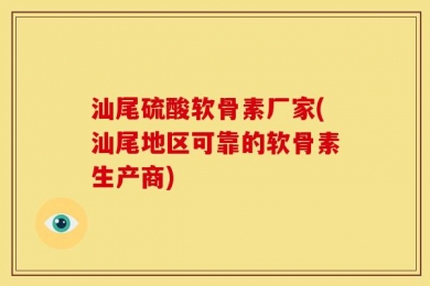汕尾硫酸软骨素厂家(汕尾地区可靠的软骨素生产商)