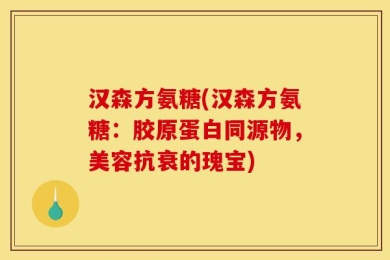 汉森方氨糖(汉森方氨糖：胶原蛋白同源物，美容抗衰的瑰宝)