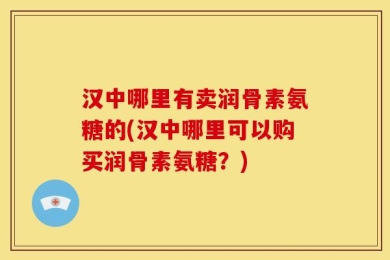 汉中哪里有卖润骨素氨糖的(汉中哪里可以购买润骨素氨糖？)