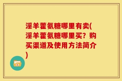 淫羊藿氨糖哪里有卖(淫羊藿氨糖哪里买？购买渠道及使用方法简介)