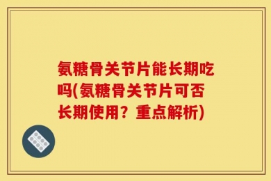 氨糖骨关节片能长期吃吗(氨糖骨关节片可否长期使用？重点解析)