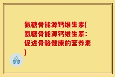 氨糖骨能源钙维生素(氨糖骨能源钙维生素：促进骨骼健康的营养素)