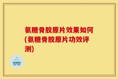 氨糖骨胶原片效果如何(氨糖骨胶原片功效评测)