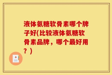 液体氨糖软骨素哪个牌子好(比较液体氨糖软骨素品牌，哪个最好用？)