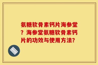 氨糖软骨素钙片海参堂？海参堂氨糖软骨素钙片的功效与使用方法？