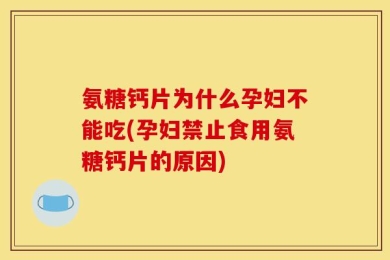 氨糖钙片为什么孕妇不能吃(孕妇禁止食用氨糖钙片的原因)