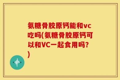 氨糖骨胶原钙能和vc吃吗(氨糖骨胶原钙可以和VC一起食用吗？)