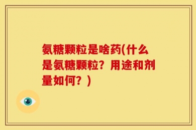 氨糖颗粒是啥药(什么是氨糖颗粒？用途和剂量如何？)