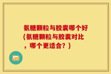 氨糖颗粒与胶囊哪个好(氨糖颗粒与胶囊对比，哪个更适合？)