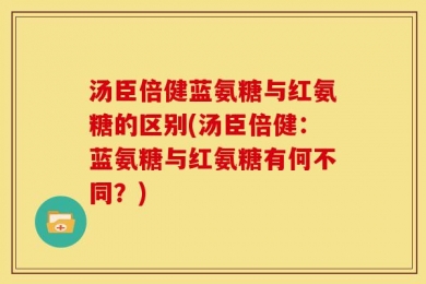 汤臣倍健蓝氨糖与红氨糖的区别(汤臣倍健：蓝氨糖与红氨糖有何不同？)