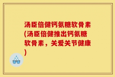 汤臣倍健钙氨糖软骨素(汤臣倍健推出钙氨糖软骨素，关爱关节健康)
