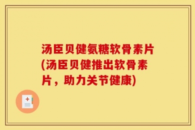 汤臣贝健氨糖软骨素片(汤臣贝健推出软骨素片，助力关节健康)