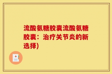 流酸氨糖胶囊流酸氨糖胶囊：治疗关节炎的新选择)