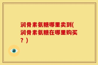润骨素氨糖哪里卖到(润骨素氨糖在哪里购买？)