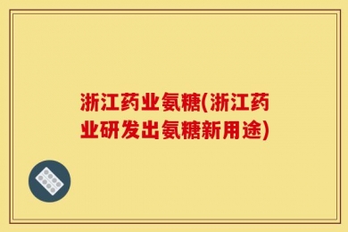 浙江药业氨糖(浙江药业研发出氨糖新用途)