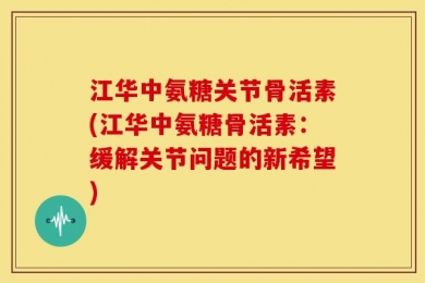 江华中氨糖关节骨活素(江华中氨糖骨活素：缓解关节问题的新希望)