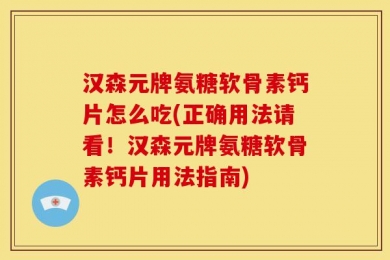 汉森元牌氨糖软骨素钙片怎么吃(正确用法请看！汉森元牌氨糖软骨素钙片用法指南)