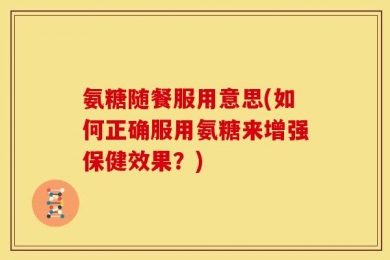 氨糖随餐服用意思(如何正确服用氨糖来增强保健效果？)