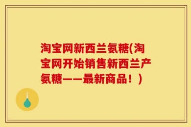 淘宝网新西兰氨糖(淘宝网开始销售新西兰产氨糖——最新商品！)