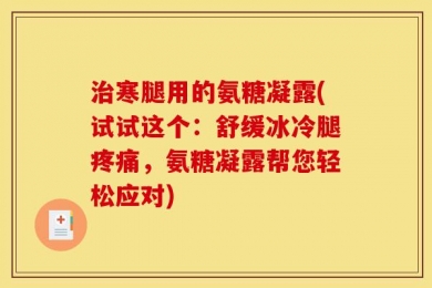 治寒腿用的氨糖凝露(试试这个：舒缓冰冷腿疼痛，氨糖凝露帮您轻松应对)