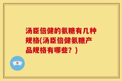 汤臣倍健的氨糖有几种规格(汤臣倍健氨糖产品规格有哪些？)