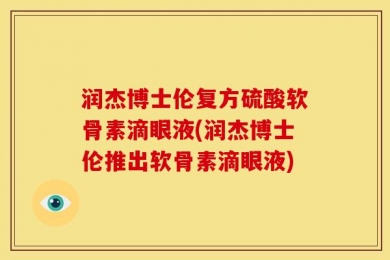 润杰博士伦复方硫酸软骨素滴眼液(润杰博士伦推出软骨素滴眼液)