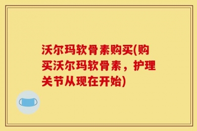 沃尔玛软骨素购买(购买沃尔玛软骨素，护理关节从现在开始)