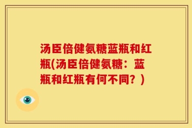 汤臣倍健氨糖蓝瓶和红瓶(汤臣倍健氨糖：蓝瓶和红瓶有何不同？)