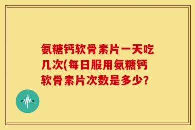 氨糖钙软骨素片一天吃几次(每日服用氨糖钙软骨素片次数是多少？