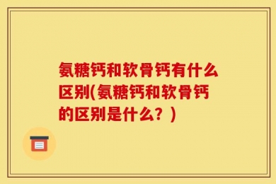 氨糖钙和软骨钙有什么区别(氨糖钙和软骨钙的区别是什么？)