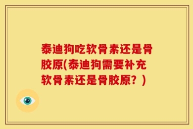 泰迪狗吃软骨素还是骨胶原(泰迪狗需要补充软骨素还是骨胶原？)