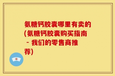 氨糖钙胶囊哪里有卖的(氨糖钙胶囊购买指南 - 我们的零售商推荐)