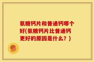 氨糖钙片和普通钙哪个好(氨糖钙片比普通钙更好的原因是什么？)