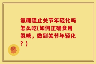 氨糖阻止关节年轻化吗怎么吃(如何正确食用氨糖，做到关节年轻化？)